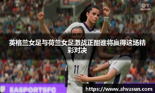 英格兰女足与荷兰女足激战正酣谁将赢得这场精彩对决