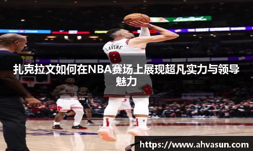 扎克拉文如何在NBA赛场上展现超凡实力与领导魅力